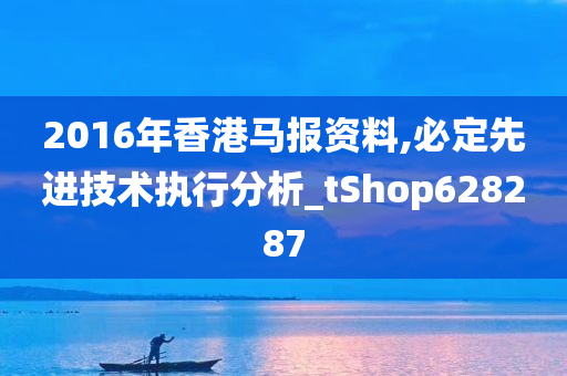 2016年香港马报资料,必定先进技术执行分析_tShop628287