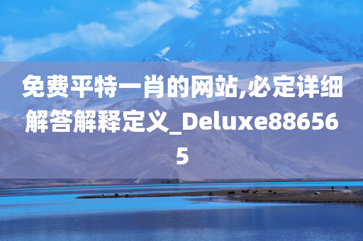 免费平特一肖的网站,必定详细解答解释定义_Deluxe886565