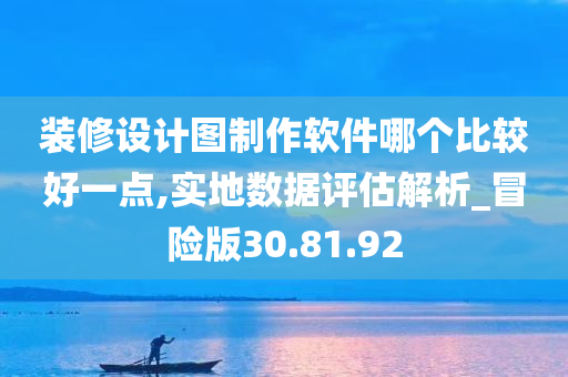 装修设计图制作软件哪个比较好一点,实地数据评估解析_冒险版30.81.92