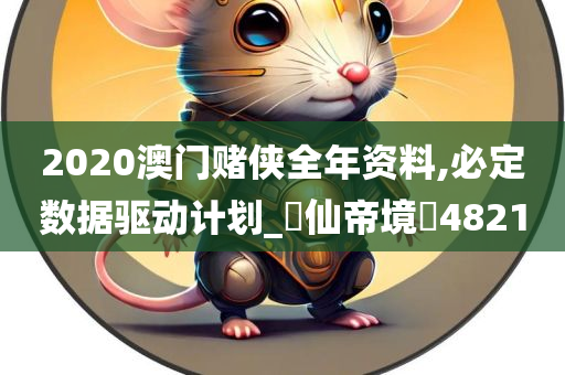 2020澳门赌侠全年资料,必定数据驱动计划_‌仙帝境‌4821