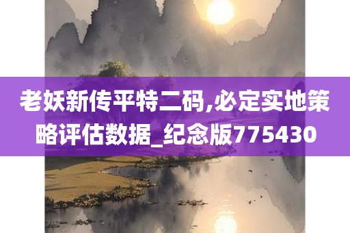 老妖新传平特二码,必定实地策略评估数据_纪念版775430