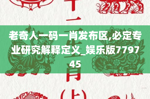 老奇人一码一肖发布区,必定专业研究解释定义_娱乐版779745