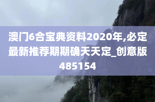 澳门6合宝典资料2020年,必定最新推荐期期确天天定_创意版485154