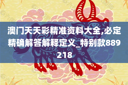 澳门天天彩精准资料大全,必定精确解答解释定义_特别款889218