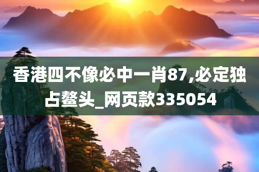 香港四不像必中一肖87,必定独占鳌头_网页款335054