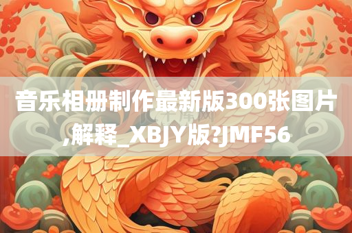 音乐相册制作最新版300张图片,解释_XBJY版?JMF56