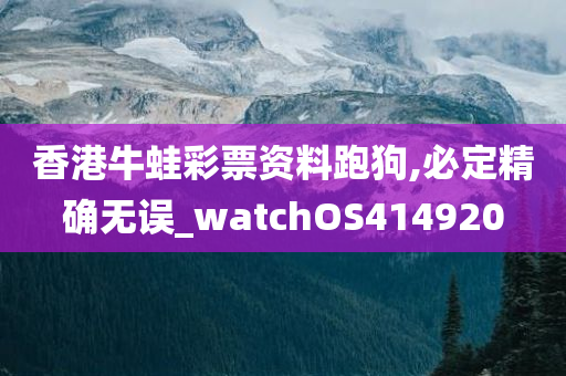 香港牛蛙彩票资料跑狗,必定精确无误_watchOS414920