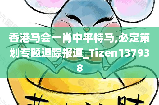 香港马会一肖中平特马,必定策划专题追踪报道_Tizen137938