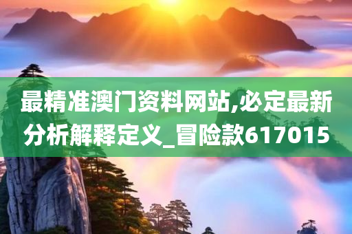 最精准澳门资料网站,必定最新分析解释定义_冒险款617015