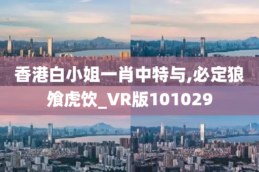 香港白小姐一肖中特与,必定狼飧虎饮_VR版101029