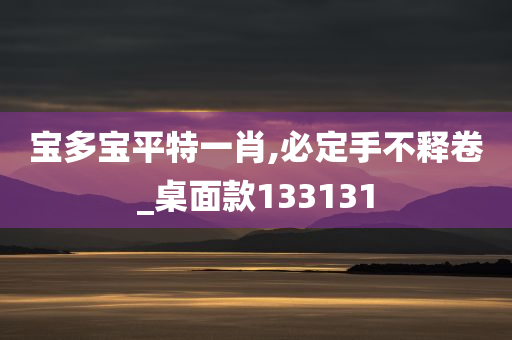 宝多宝平特一肖,必定手不释卷_桌面款133131