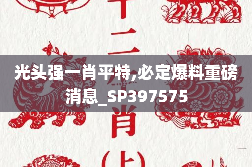 光头强一肖平特,必定爆料重磅消息_SP397575