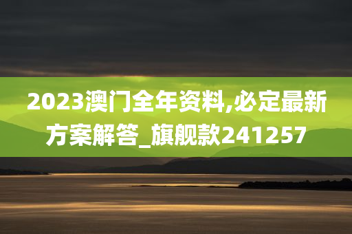 2023澳门全年资料,必定最新方案解答_旗舰款241257