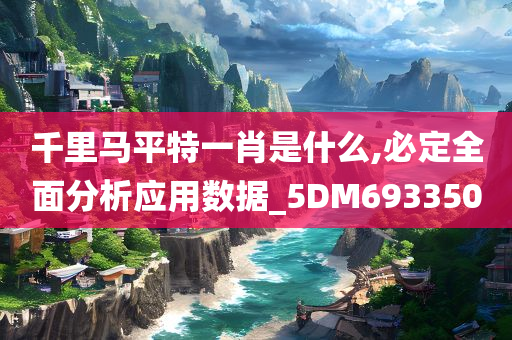 千里马平特一肖是什么,必定全面分析应用数据_5DM693350