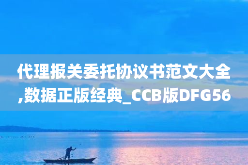 代理报关委托协议书范文大全,数据正版经典_CCB版DFG56