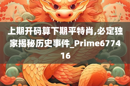 上期开码算下期平特肖,必定独家揭秘历史事件_Prime677416