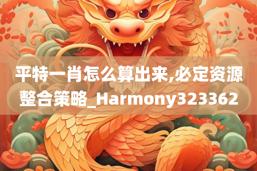 平特一肖怎么算出来,必定资源整合策略_Harmony323362