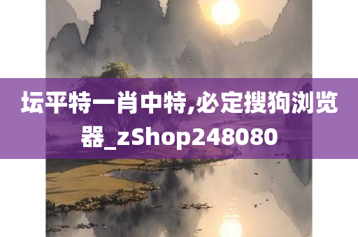 坛平特一肖中特,必定搜狗浏览器_zShop248080