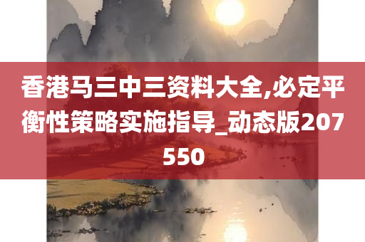 香港马三中三资料大全,必定平衡性策略实施指导_动态版207550