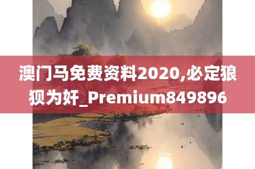 澳门马免费资料2020,必定狼狈为奸_Premium849896