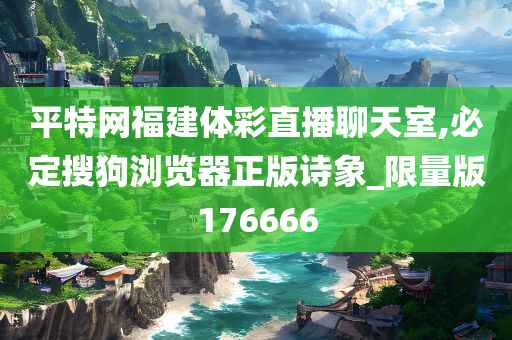 平特网福建体彩直播聊天室,必定搜狗浏览器正版诗象_限量版176666