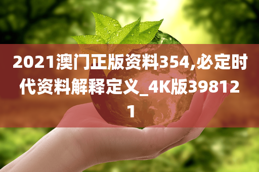 2021澳门正版资料354,必定时代资料解释定义_4K版398121