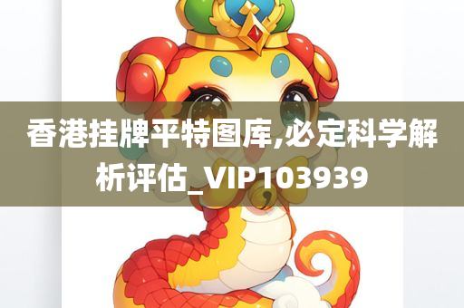 香港挂牌平特图库,必定科学解析评估_VIP103939