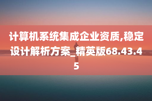 计算机系统集成企业资质,稳定设计解析方案_精英版68.43.45