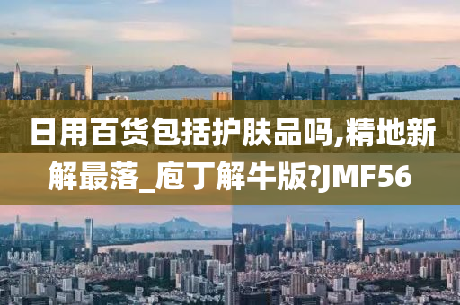 日用百货包括护肤品吗,精地新解最落_庖丁解牛版?JMF56