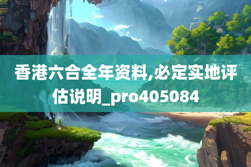 香港六合全年资料,必定实地评估说明_pro405084