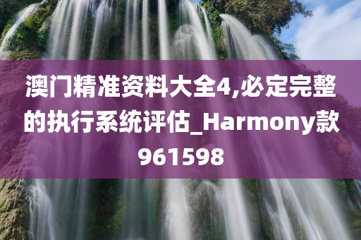 澳门精准资料大全4,必定完整的执行系统评估_Harmony款961598