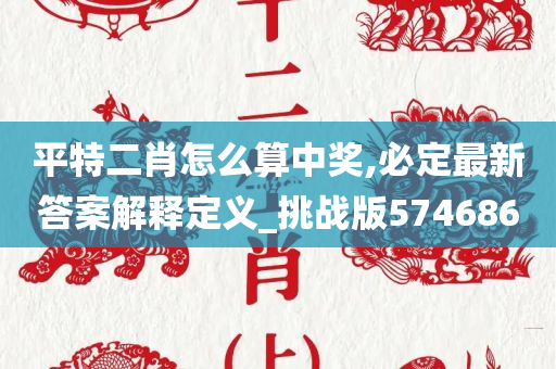 平特二肖怎么算中奖,必定最新答案解释定义_挑战版574686