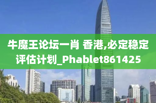 牛魔王论坛一肖 香港,必定稳定评估计划_Phablet861425