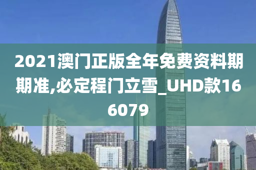 2021澳门正版全年免费资料期期准,必定程门立雪_UHD款166079