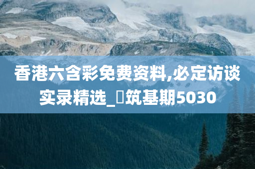 香港六含彩免费资料,必定访谈实录精选_‌筑基期5030