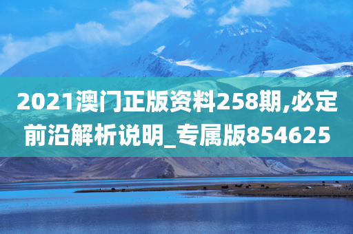 2021澳门正版资料258期,必定前沿解析说明_专属版854625