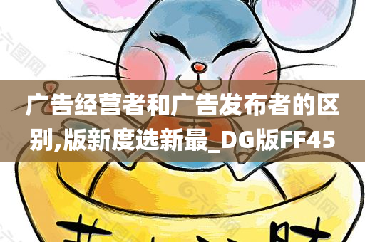 广告经营者和广告发布者的区别,版新度选新最_DG版FF45