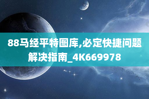 88马经平特图库,必定快捷问题解决指南_4K669978