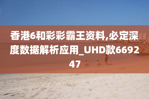 香港6和彩彩霸王资料,必定深度数据解析应用_UHD款669247