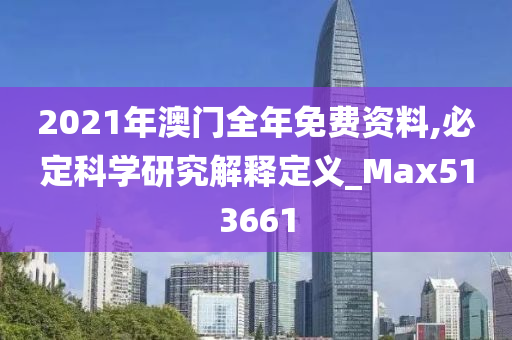 2021年澳门全年免费资料,必定科学研究解释定义_Max513661