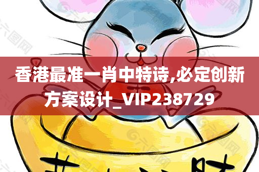 香港最准一肖中特诗,必定创新方案设计_VIP238729