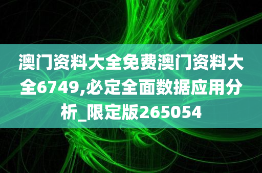 澳门资料大全免费澳门资料大全6749,必定全面数据应用分析_限定版265054