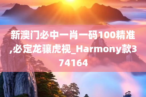 新澳门必中一肖一码100精准,必定龙骧虎视_Harmony款374164