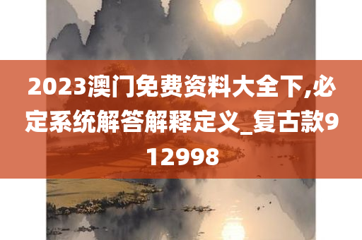 2023澳门免费资料大全下,必定系统解答解释定义_复古款912998