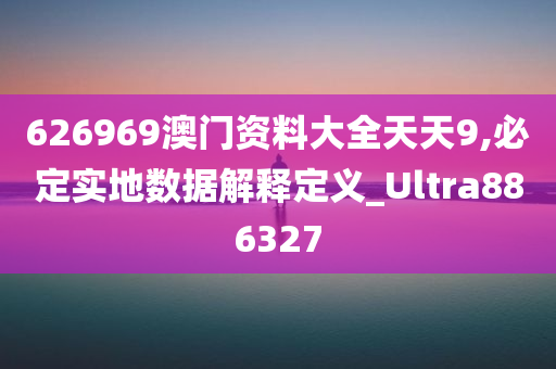 626969澳门资料大全天天9,必定实地数据解释定义_Ultra886327