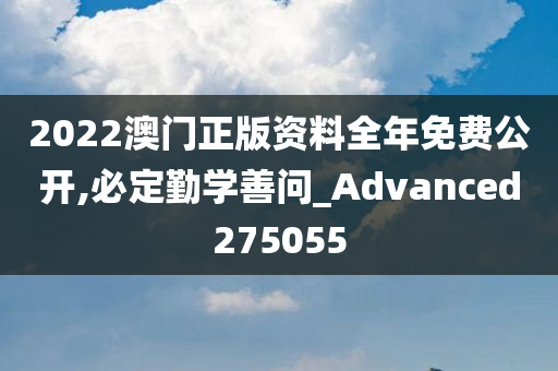 2022澳门正版资料全年免费公开,必定勤学善问_Advanced275055