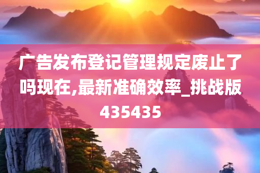 广告发布登记管理规定废止了吗现在,最新准确效率_挑战版435435