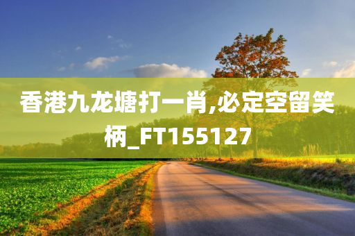 香港九龙塘打一肖,必定空留笑柄_FT155127