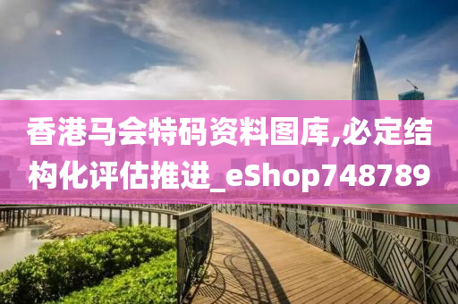 香港马会特码资料图库,必定结构化评估推进_eShop748789