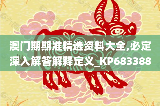 澳门期期准精选资料大全,必定深入解答解释定义_KP683388